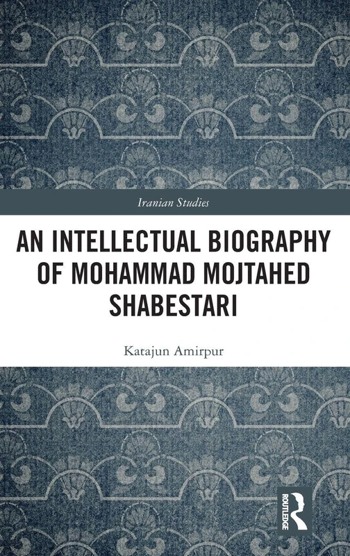 An Intellectual Biography of Mohammad Mojtahed Shabestari (Iranian Studies)