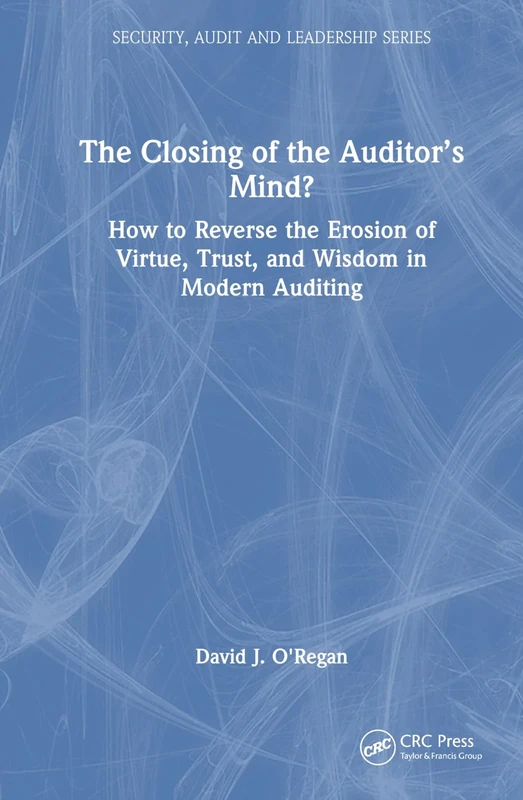 The Closing of the Auditor’s Mind?: How to Reverse the Erosion of Trust, Virtue, and Wisdom in Modern Auditing (Security, Audit and Leadership Series)