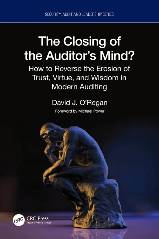 The Closing of the Auditor’s Mind?: How to Reverse the Erosion of Trust, Virtue, and Wisdom in Modern Auditing (Security, Audit and Leadership Series)