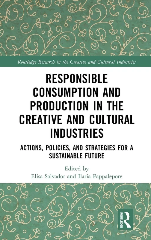 Responsible Consumption and Production in the Creative and Cultural Industries: Actions, Policies, and Strategies for a Sustainable Future (Routledge Research in the Creative and Cultural Industries)