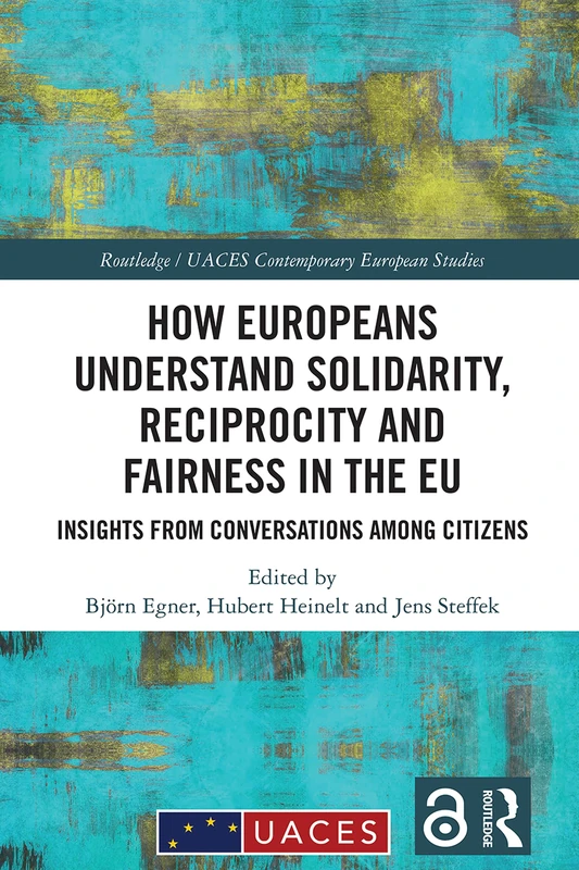 How Europeans Understand Solidarity, Reciprocity and Fairness in the EU: Insights from Conversations Among Citizens (Routledge/UACES Contemporary European Studies)