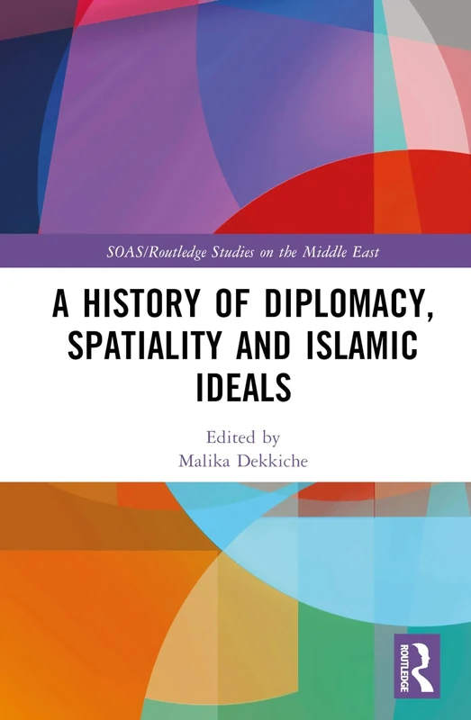 A History of Diplomacy, Spatiality, and Islamic Ideals (SOAS/Routledge Studies on the Middle East)