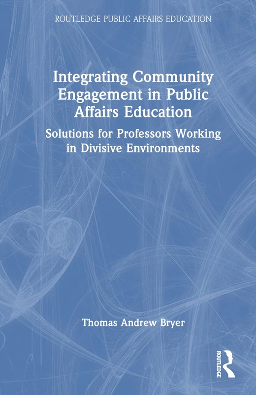 Integrating Community Engagement in Public Affairs Education: Solutions for Professors Working in Divisive Environments (Routledge Public Affairs Education)