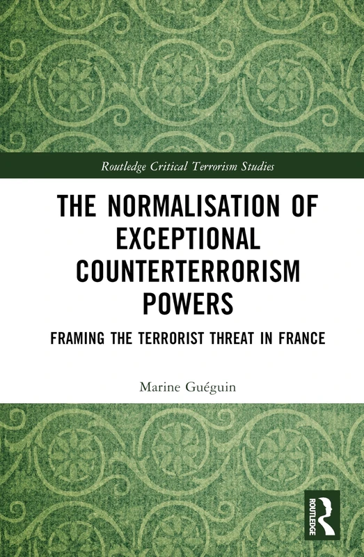 The Normalisation of Exceptional Counterterrorism Powers: Framing The Terrorist Threat in France (Routledge Critical Terrorism Studies)