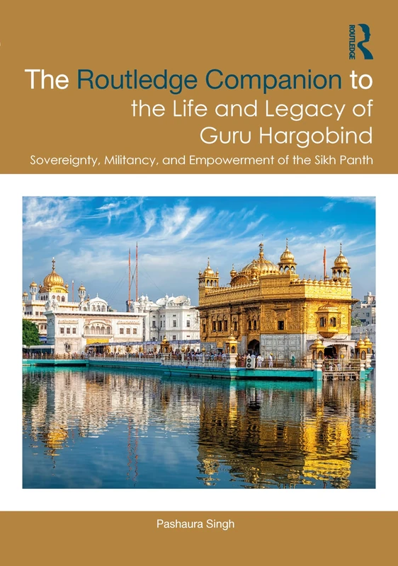 The Routledge Companion to the Life and Legacy of Guru Hargobind: Sovereignty, Militancy, and Empowerment of the Sikh Panth (Sikh Literature, Culture and Society)