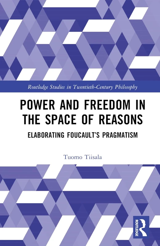 Power and Freedom in the Space of Reasons: Elaborating Foucault’s Pragmatism (Routledge Studies in Twentieth-Century Philosophy)