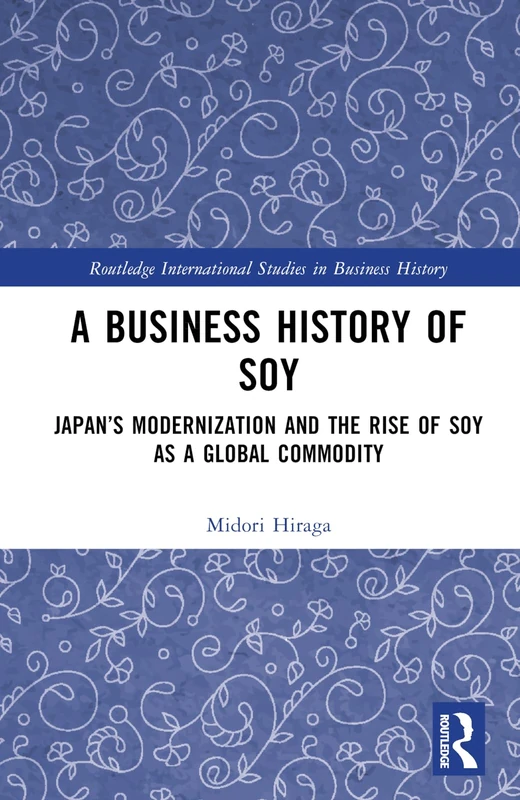 A Business History of Soy: Japan’s Modernization and the Rise of Soy as a Global Commodity (Routledge International Studies in Business History)