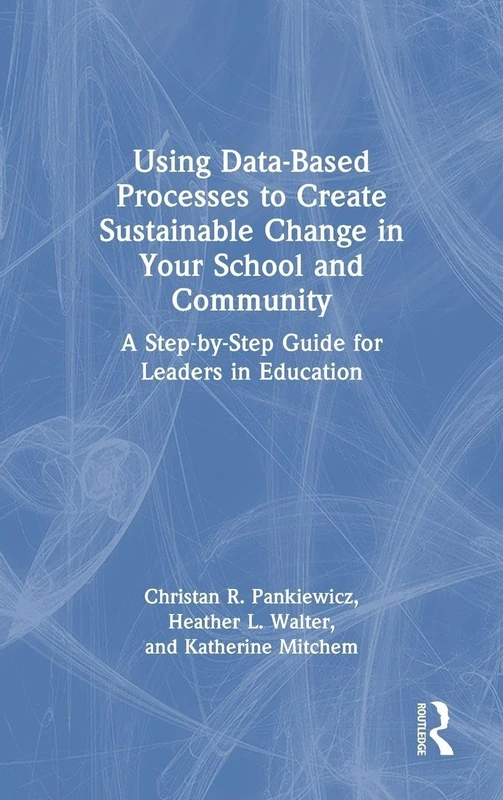 Using Data-Based Processes to Create Sustainable Change in Your School and Community: A Step-by-Step Guide for Leaders in Education