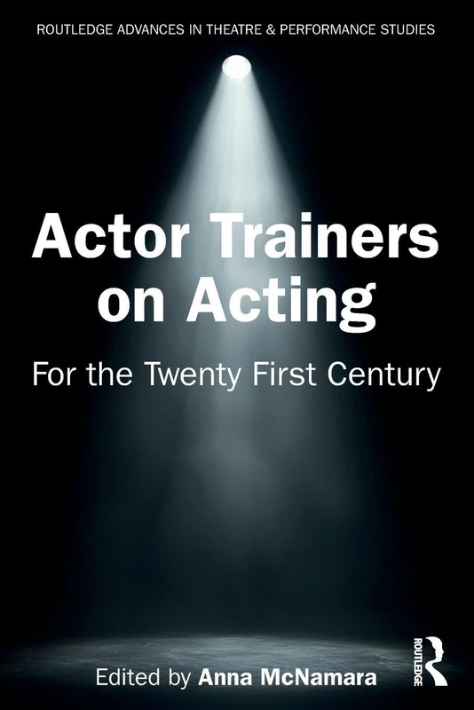 Actor Trainers on Acting: For the Twenty First Century (Routledge Advances in Theatre & Performance Studies)