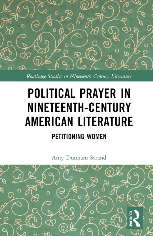 Political Prayer in Nineteenth-Century American Literature: Petitioning Women (Routledge Studies in Nineteenth Century Literature)
