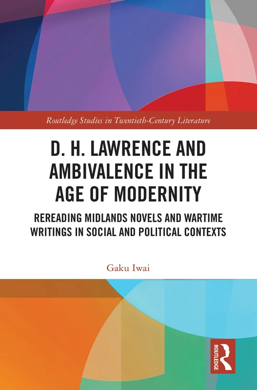 D. H. Lawrence and Ambivalence in the Age of Modernity: Rereading Midlands Novels and Wartime Writings in Social and Political Contexts (Routledge Studies in Twentieth-Century Literature)