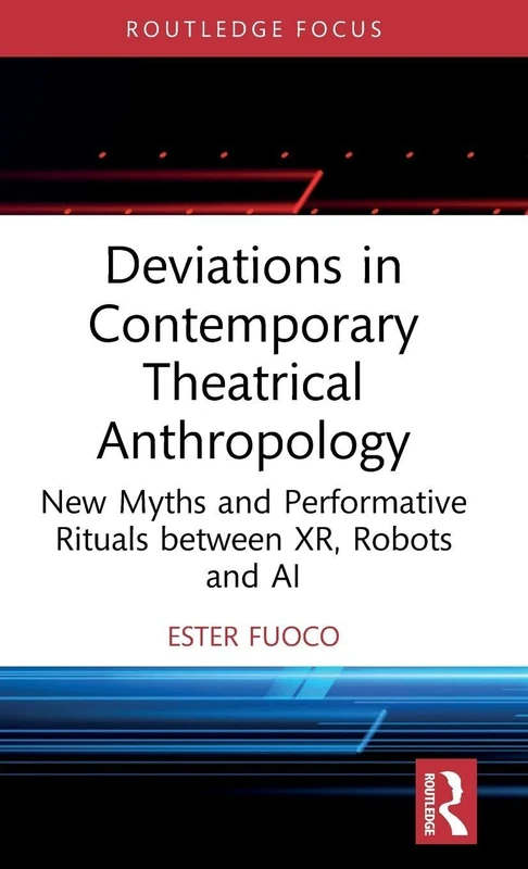 Deviations in Contemporary Theatrical Anthropology: New Myths and Performative Rituals between XR, Robots and AI (Routledge Advances in Theatre & Performance Studies)