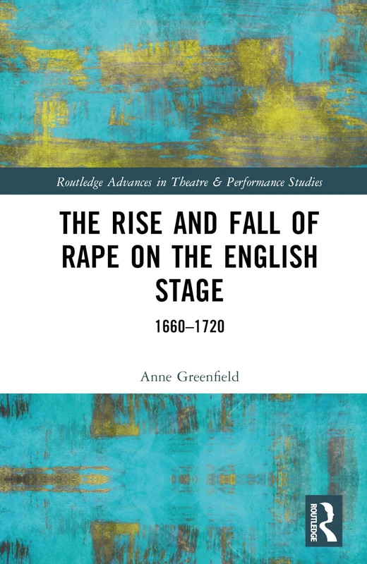 The Rise and Fall of Rape on the English Stage: 1660–1720 (Routledge Advances in Theatre & Performance Studies)