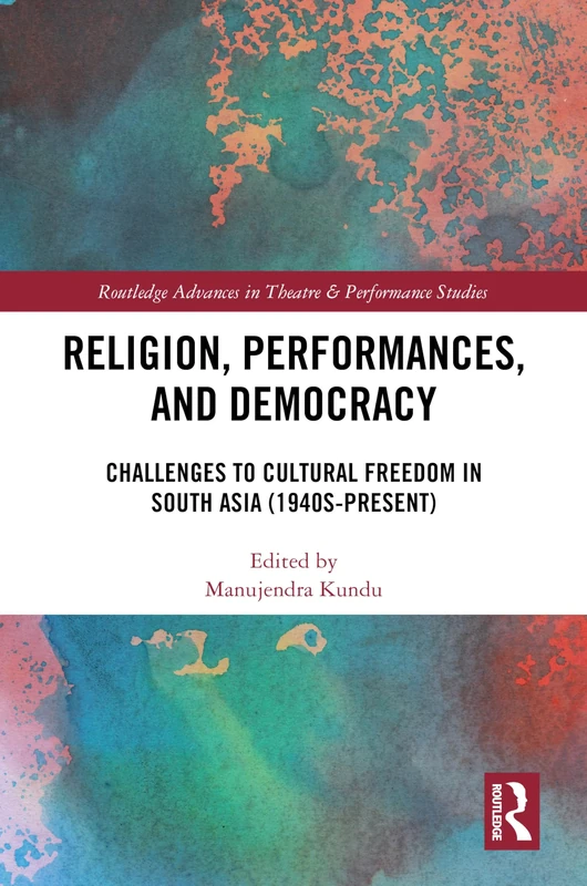 Religion, Performances, and Democracy: Challenges to Cultural Freedom in South Asia (1940s-Present) (Routledge Advances in Theatre & Performance Studies)