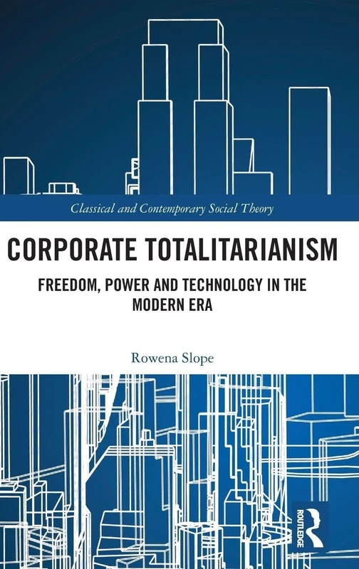 Corporate Totalitarianism: Freedom, Power and Technology in the Modern Era (Classical and Contemporary Social Theory)