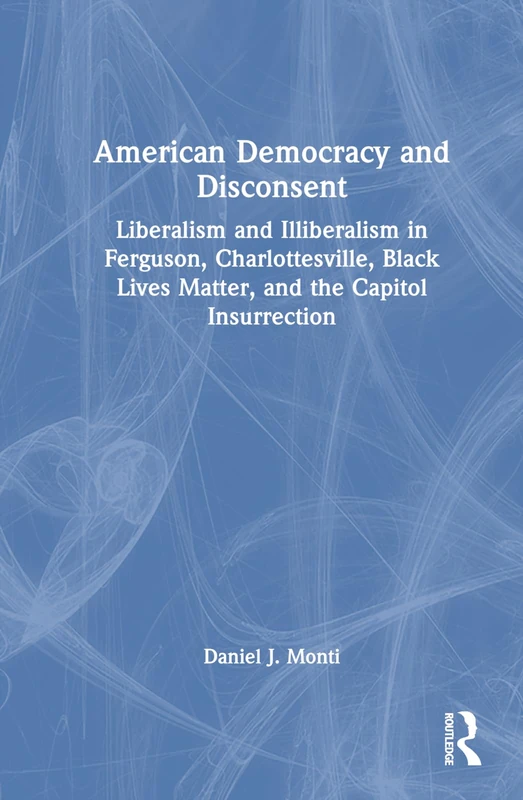 American Democracy and Disconsent: Liberalism and Illiberalism in Ferguson, Charlottesville, Black Lives Matter, and the Capitol Insurrection