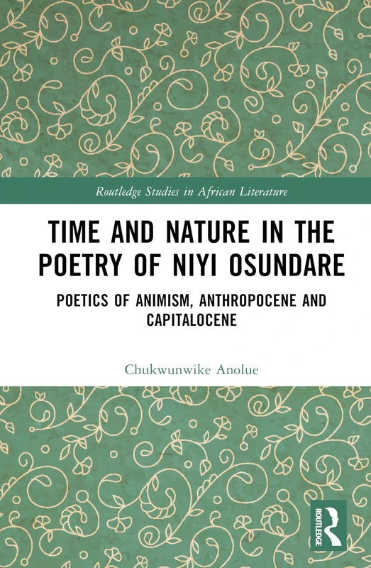 Time and Nature in the Poetry of Niyi Osundare: Poetics of Animism, Anthropocene, and Capitalocene (Routledge Studies in African Literature)