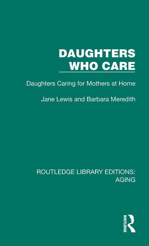 Daughters Who Care: Daughters Caring for Mothers at Home (Routledge Library Editions: Aging)
