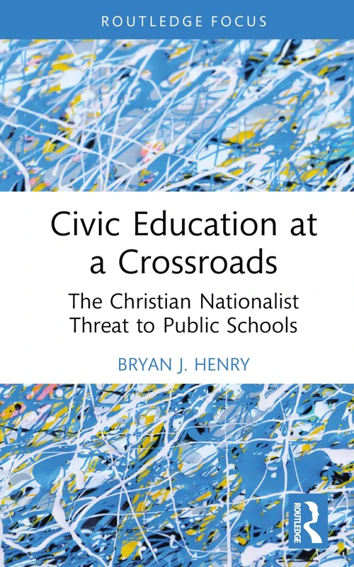 Civic Education at a Crossroads: The Christian Nationalist Threat to Public Schools (Routledge Research in Character and Virtue Education)