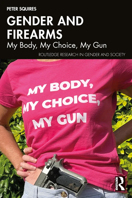 Gender and Firearms: My Body, My Choice, My Gun (Routledge Research in Gender and Society)