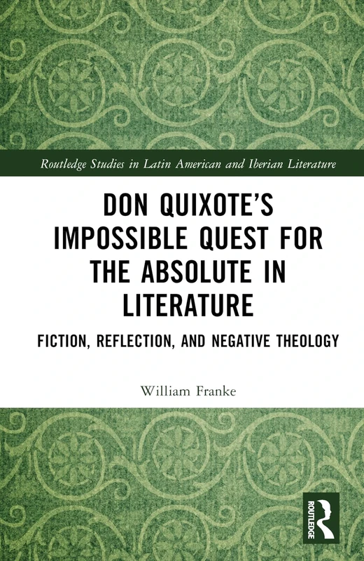 Don Quixote’s Impossible Quest for the Absolute in Literature: Fiction, Reflection, and Negative Theology (Routledge Studies in Latin American and Iberian Literature)