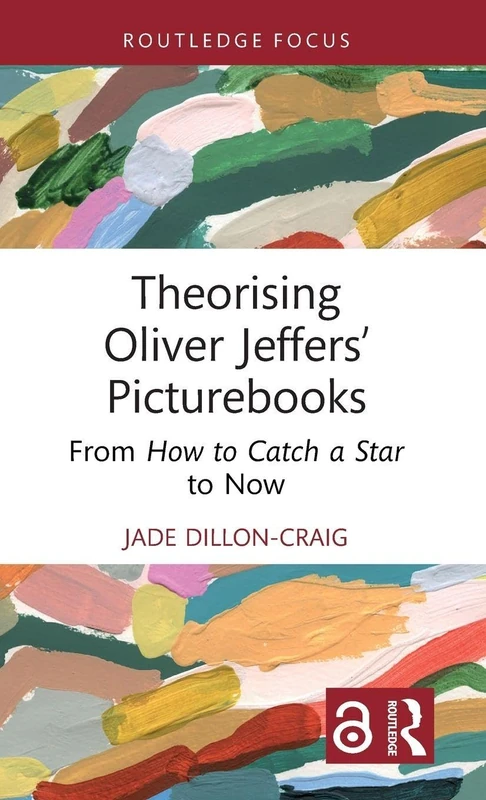 Theorising Oliver Jeffers’ Picturebooks: From How to Catch a Star to Now (Routledge Focus on Literature)