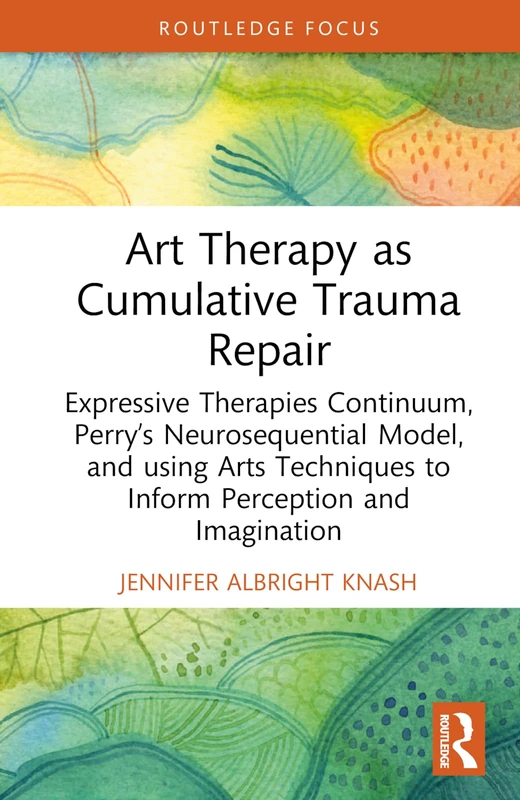 Art Therapy as Cumulative Trauma Repair: Expressive Therapies Continuum, Perry’s Neurosequential Model, and Using Art Therapy Techniques to Inform ... (Advances in Mental Health Research)