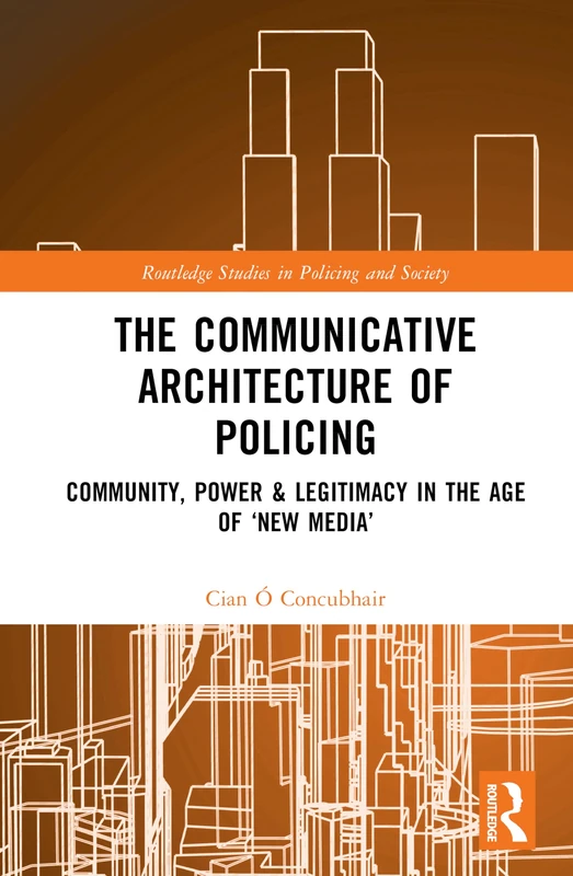 The Communicative Architecture of Policing: Community, Power and Legitimacy in the Age of ‘New Media’ (Routledge Studies in Policing and Society)