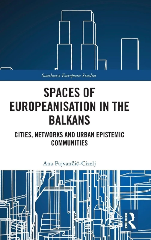 Spaces of Europeanisation in the Balkans: Cities, Networks and Urban Epistemic Communities (Southeast European Studies)