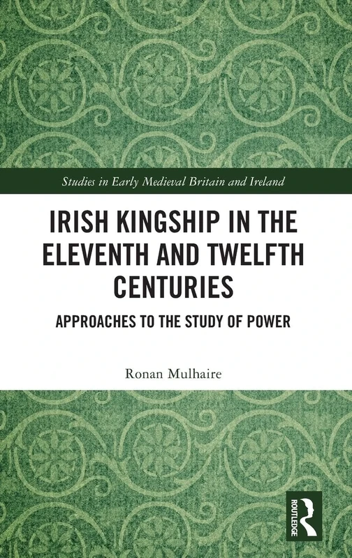 Irish Kingship in the Eleventh and Twelfth Centuries: Approaches to the Study of Power (Studies in Early Medieval Britain and Ireland)