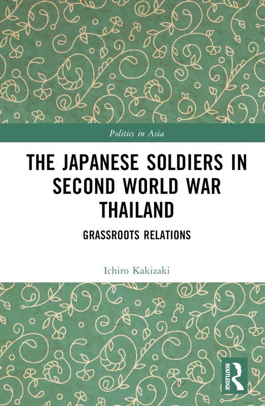 The Japanese Soldiers in Second World War Thailand: Grassroots Relations (Politics in Asia)