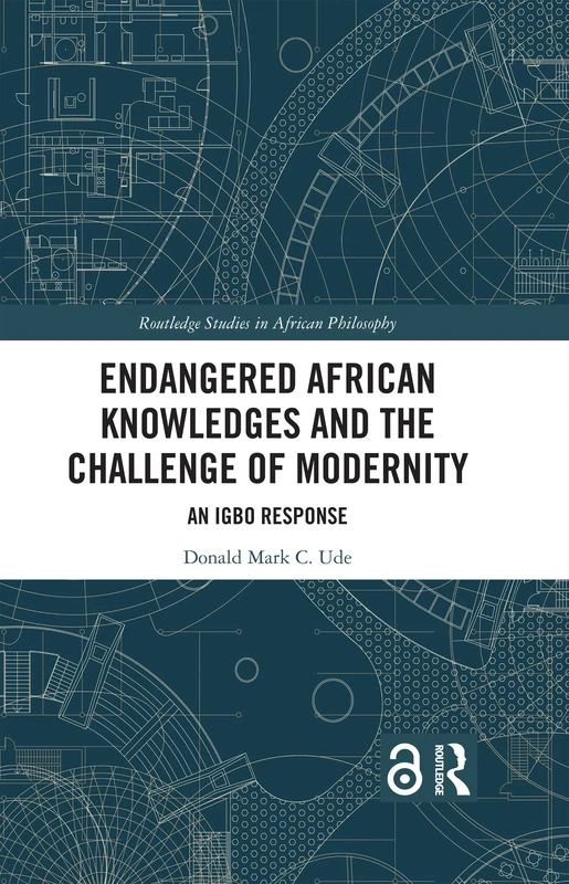 Endangered African Knowledges and the Challenge of Modernity: An Igbo Response (Routledge Studies in African Philosophy)