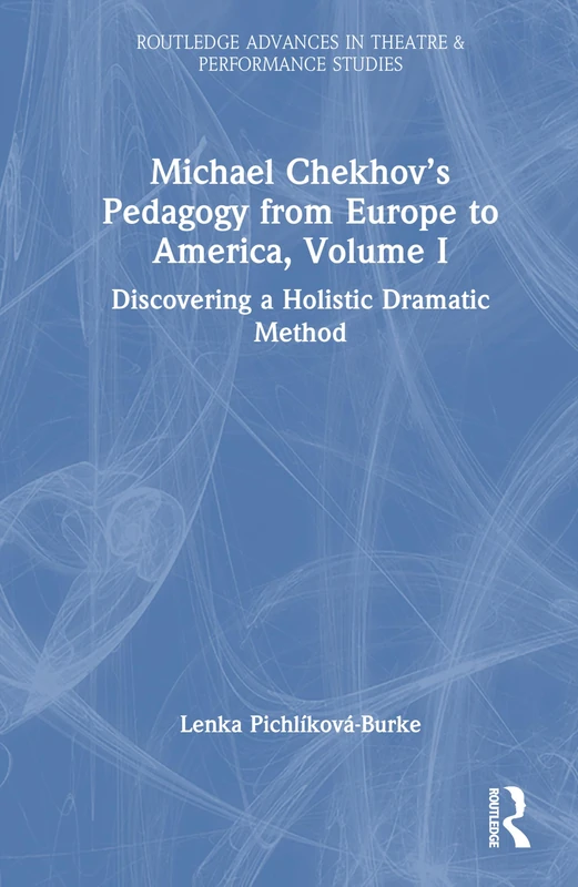 Michael Chekhov’s Pedagogy from Europe to America, Volume I: Discovering a Holistic Dramatic Method: 1 (Routledge Advances in Theatre & Performance Studies)