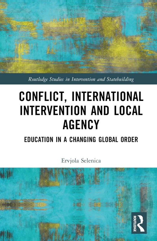 Conflict, International Intervention and Local Agency: Education in a Changing Global Order (Routledge Studies in Intervention and Statebuilding)