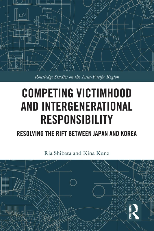 Competing Victimhood and Intergenerational Responsibility: Resolving the Rift Between Japan and Korea (Routledge Studies on the Asia-Pacific Region)