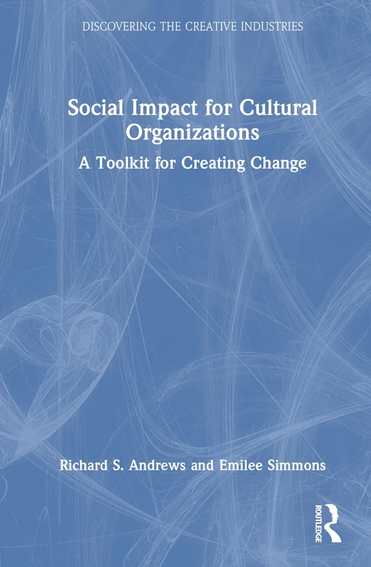 Social Impact for Cultural Organizations: A Toolkit for Creating Change (Discovering the Creative Industries)