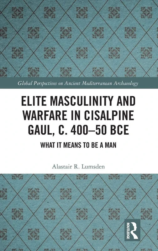 Elite Masculinity and Warfare in Cisalpine Gaul, c. 400-50 BCE: What it Means to be a Man (Global Perspectives on Ancient Mediterranean Archaeology)
