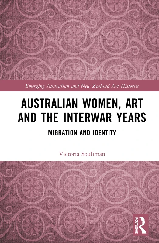 Australian Women, Art and the Interwar Years: Migration and Identity (Emerging Australian and New Zealand Art Histories)