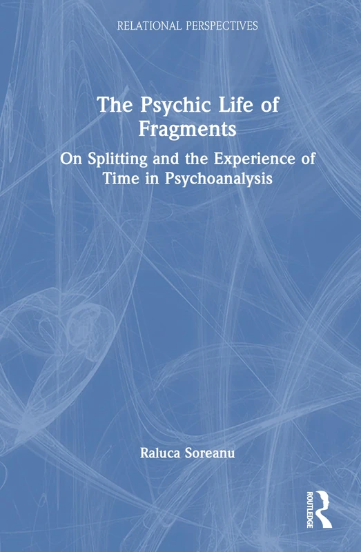 The Psychic Life of Fragments: On Splitting and the Experience of Time in Psychoanalysis (Relational Perspectives Book Series)