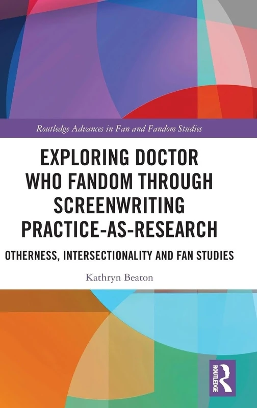 Exploring Doctor Who Fandom Through Screenwriting Practice-As-Research: Otherness, Intersectionality and Fan Studies (Routledge Advances in Fan and Fandom Studies)
