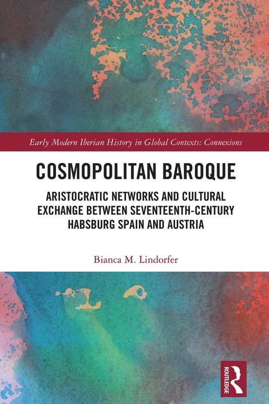 Cosmopolitan Baroque: Aristocratic Networks and Cultural Exchange Between Seventeenth-Century Habsburg Spain and Austria (Early Modern Iberian History in Global Contexts)