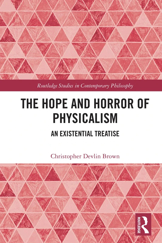 The Hope and Horror of Physicalism: An Existential Treatise (Routledge Studies in Contemporary Philosophy)