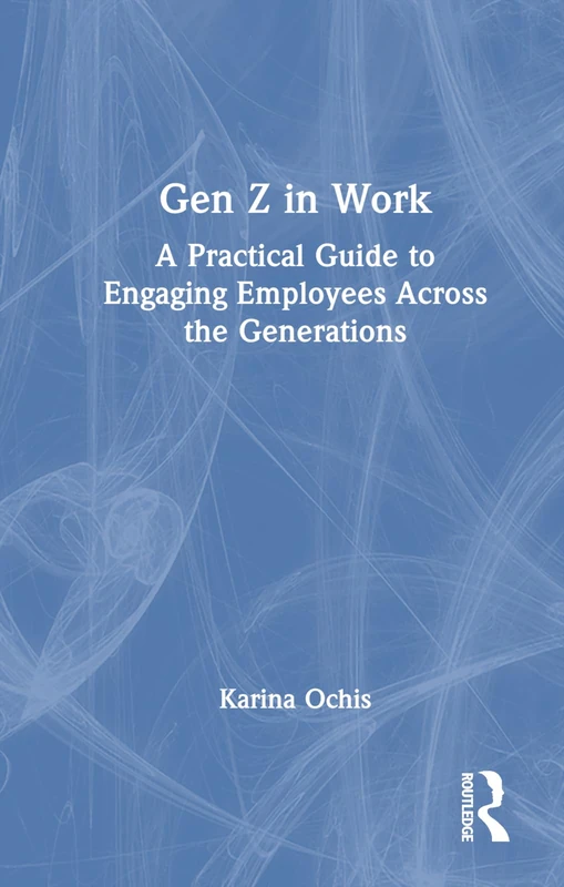 Routledge Gen Z in Work - A Practical Guide to Engaging Employees