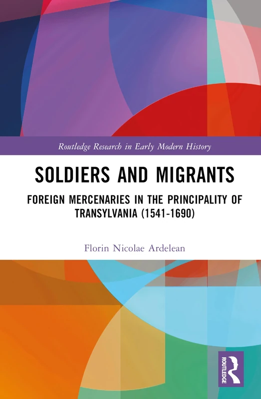 Soldiers and Migrants: Foreign Mercenaries in the Principality of Transylvania (1541-1690) (Routledge Research in Early Modern History)