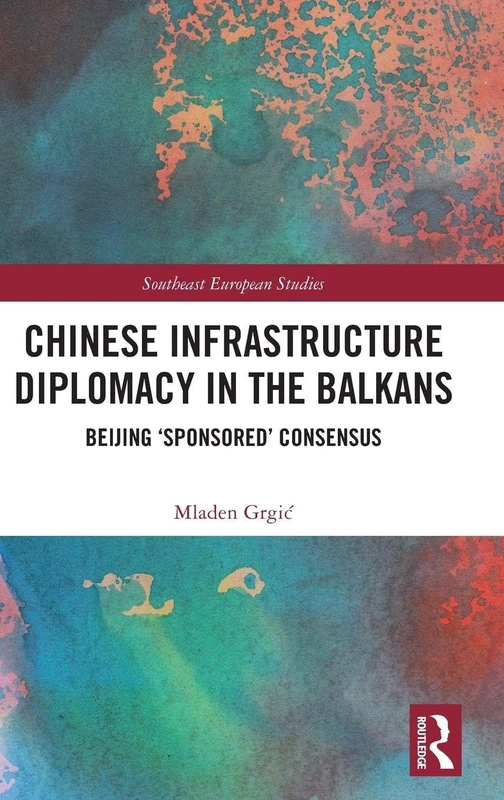 Chinese Infrastructure Diplomacy in the Balkans: Beijing ‘Sponsored’ Consensus (Southeast European Studies)