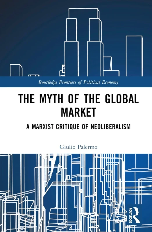 The Myth of the Global Market: A Marxist Critique of Neoliberalism (Routledge Frontiers of Political Economy)