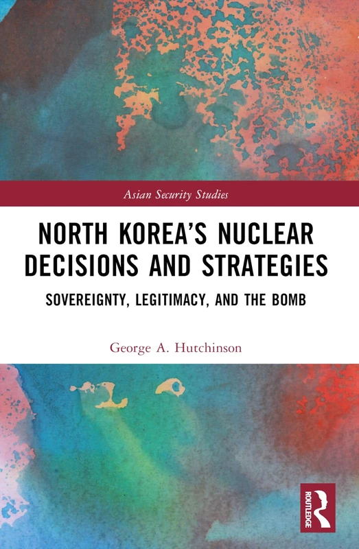 North Korea’s Nuclear Decisions and Strategies: Sovereignty, Legitimacy, and the Bomb (Asian Security Studies)