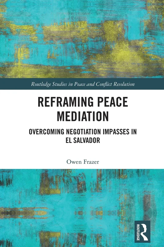 Reframing Peace Mediation: Overcoming Negotiation Impasses in El Salvador (Routledge Studies in Peace and Conflict Resolution)