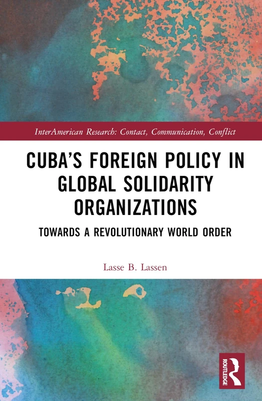 Cuba’s Foreign Policy in Global Solidarity Organizations: Towards a Revolutionary World Order (InterAmerican Research: Contact, Communication, Conflict)