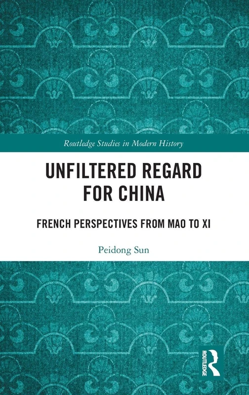Unfiltered Regard for China: French Perspectives from Mao to Xi (Routledge Studies in Modern History)